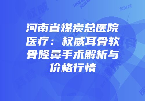 河南省煤炭总医院医疗：权威耳骨软骨隆鼻手术解析与价格行情