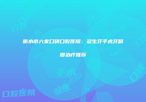 衡水市六家口碑口腔医院：多生牙手术牙翻瓣治疗推荐
