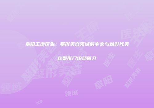 阜阳王康医生：整形美容领域的专家与新时代美容整形门诊部简介