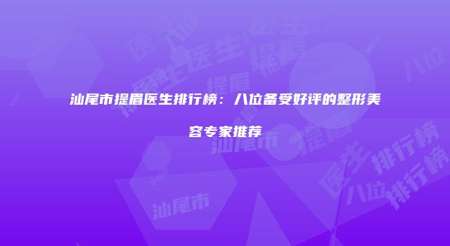 汕尾市提眉医生排行榜：八位备受好评的整形美容专家推荐