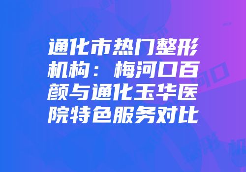 通化市热门整形机构：梅河口百颜与通化玉华医院特色服务对比