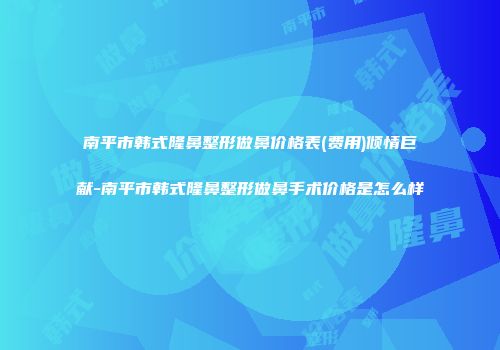 南平市韩式隆鼻整形做鼻价格表(费用)倾情巨献-南平市韩式隆鼻整形做鼻手术价格是怎么样