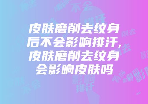 皮肤磨削去纹身后不会影响排汗,皮肤磨削去纹身会影响皮肤吗