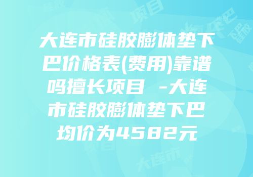 大连市硅胶膨体垫下巴价格表(费用)靠谱吗擅长项目 -大连市硅胶膨体垫下巴均价为4582元