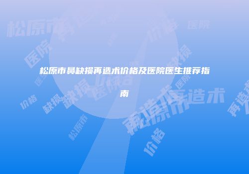 松原市鼻缺损再造术价格及医院医生推荐指南