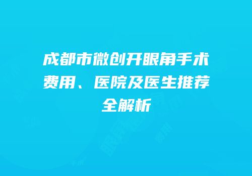 成都市微创开眼角手术费用、医院及医生推荐全解析