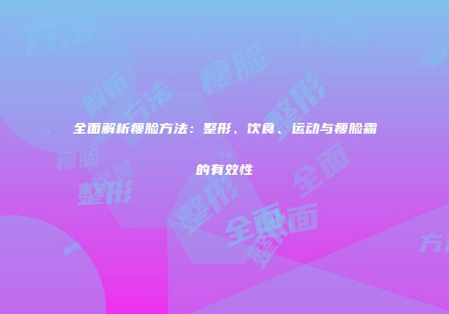 全面解析瘦脸方法：整形、饮食、运动与瘦脸霜的有效性