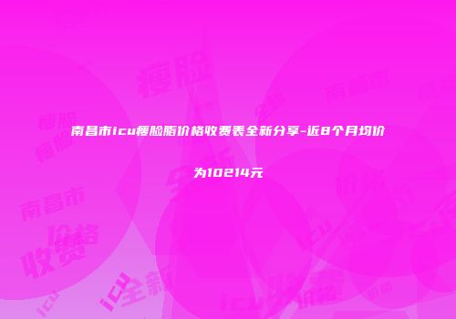 南昌市icu瘦脸脂价格收费表全新分享-近8个月均价为10214元