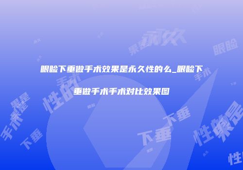 眼睑下垂做手术效果是永久性的么_眼睑下垂做手术手术对比效果图