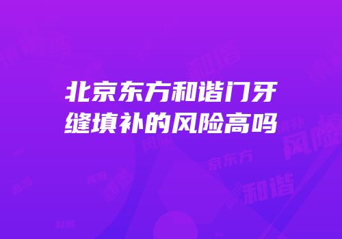 北京东方和谐门牙缝填补的风险高吗