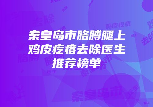 秦皇岛市胳膊腿上鸡皮疙瘩去除医生推荐榜单