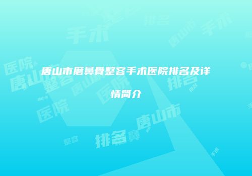 唐山市磨鼻骨整容手术医院排名及详情简介