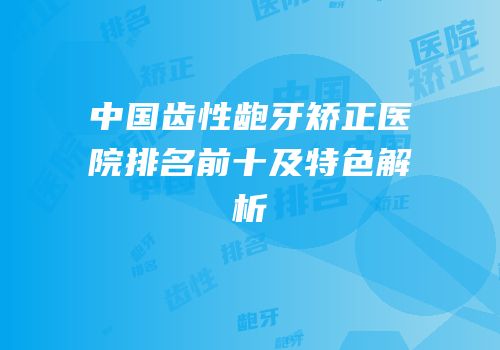 中国齿性龅牙矫正医院排名前十及特色解析