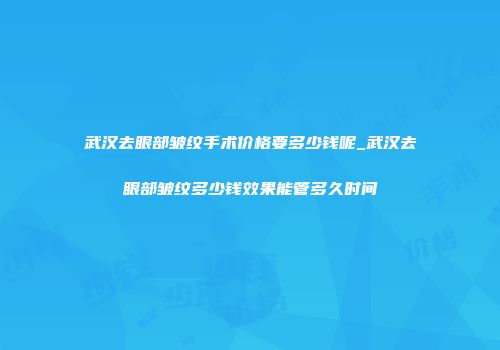 武汉去眼部皱纹手术价格要多少钱呢_武汉去眼部皱纹多少钱效果能管多久时间