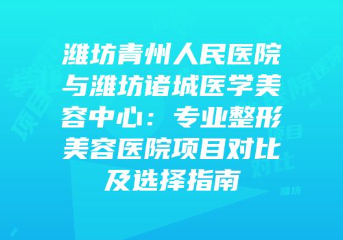 潍坊青州人民医院与潍坊诸城医学美容中心：专业整形美容医院项目对比及选择指南