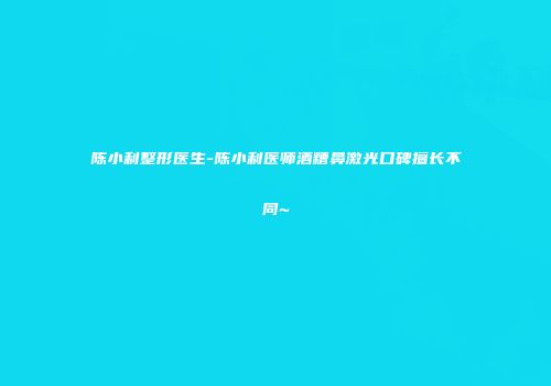 陈小利整形医生-陈小利医师酒糟鼻激光口碑擅长不同~