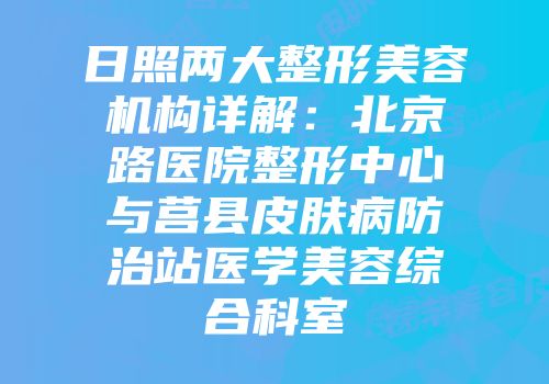 日照两大整形美容机构详解：北京路医院整形中心与莒县皮肤病防治站医学美容综合科室