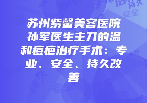 苏州紫馨美容医院孙军医生主刀的温和痘疤治疗手术：专业、安全、持久改善