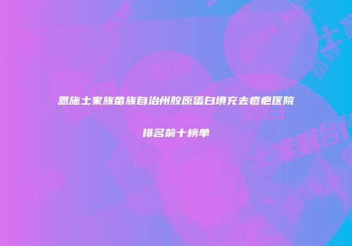 恩施土家族苗族自治州胶原蛋白填充去痘疤医院排名前十榜单