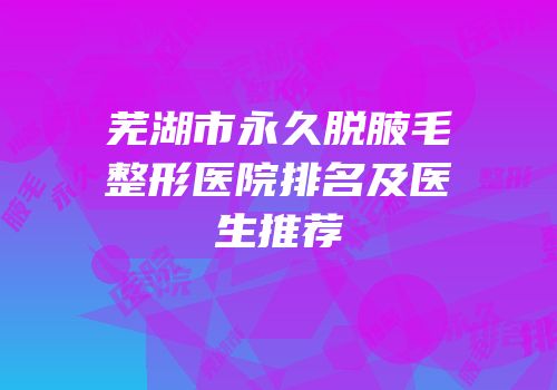 芜湖市永久脱腋毛整形医院排名及医生推荐