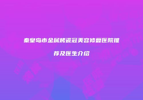 秦皇岛市金属烤瓷冠美容修复医院推荐及医生介绍