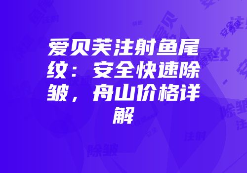 爱贝芙注射鱼尾纹：安全快速除皱，舟山价格详解