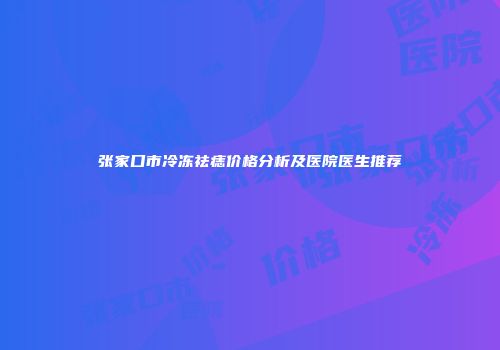 张家口市冷冻祛痣价格分析及医院医生推荐