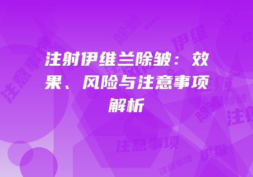 注射伊维兰除皱：效果、风险与注意事项解析