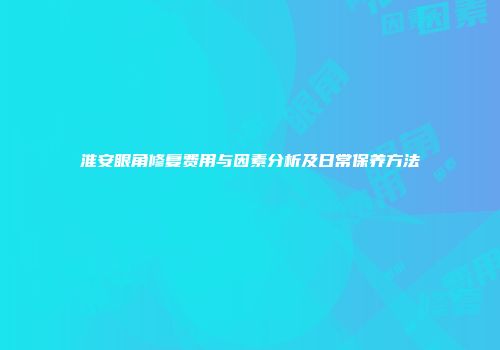 淮安眼角修复费用与因素分析及日常保养方法