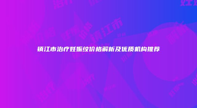 镇江市治疗妊娠纹价格解析及优质机构推荐