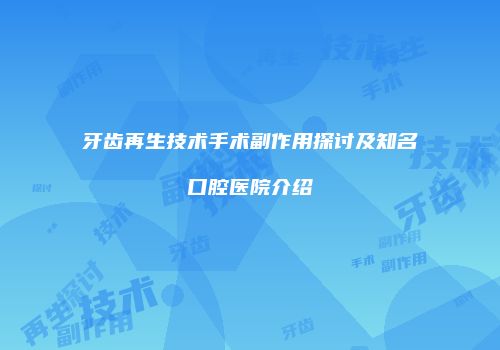 牙齿再生技术手术副作用探讨及知名口腔医院介绍
