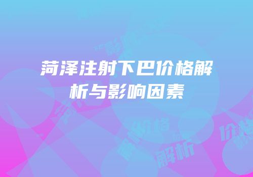 菏泽注射下巴价格解析与影响因素
