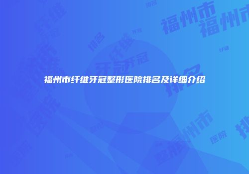福州市纤维牙冠整形医院排名及详细介绍