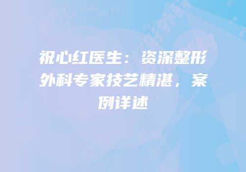 祝心红医生：资深整形外科专家技艺精湛，案例详述