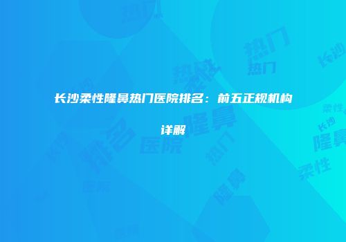 长沙柔性隆鼻热门医院排名：前五正规机构详解