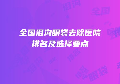 全国泪沟眼袋去除医院排名及选择要点