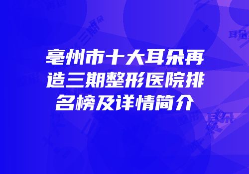 亳州市十大耳朵再造三期整形医院排名榜及详情简介