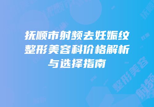 抚顺市射频去妊娠纹整形美容科价格解析与选择指南