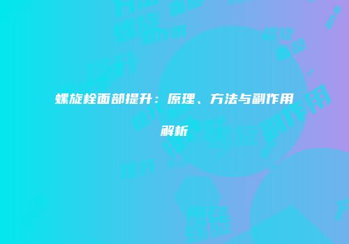 螺旋栓面部提升：原理、方法与副作用解析