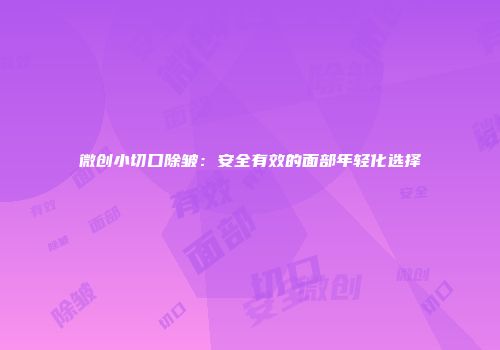 微创小切口除皱：安全有效的面部年轻化选择