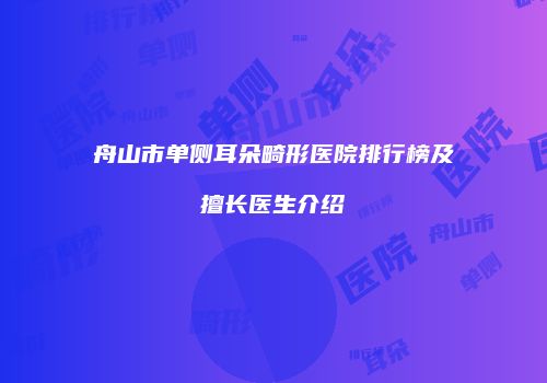 舟山市单侧耳朵畸形医院排行榜及擅长医生介绍