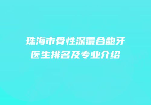 珠海市骨性深覆合龅牙医生排名及专业介绍