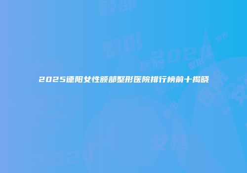 2025德阳女性额部整形医院排行榜前十揭晓