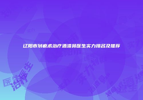 辽阳市划痕术治疗酒渣鼻医生实力排名及推荐