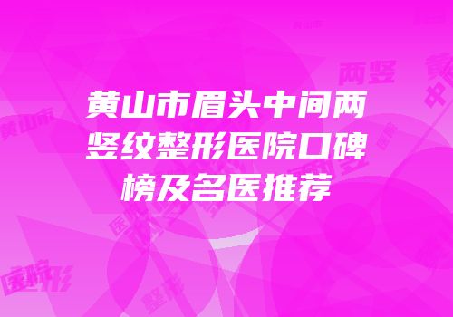 黄山市眉头中间两竖纹整形医院口碑榜及名医推荐
