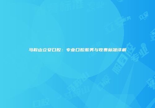 马鞍山立安口腔：专业口腔服务与收费标准详解