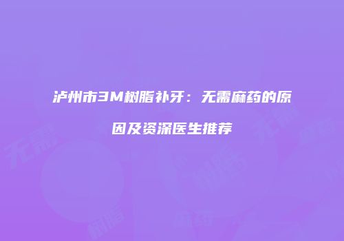 泸州市3M树脂补牙：无需麻药的原因及资深医生推荐