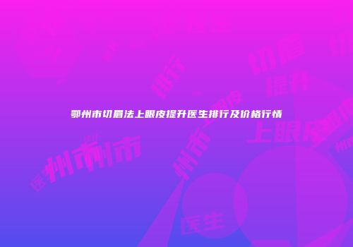 鄂州市切眉法上眼皮提升医生排行及价格行情