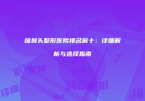 缩鼻头整形医院排名前十：详细解析与选择指南
