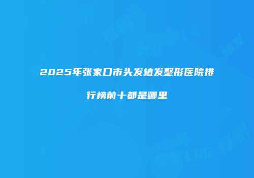 2025年张家口市头发植发整形医院排行榜前十都是哪里
